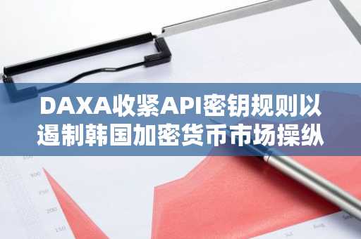 DAXA收紧API密钥规则以遏制韩国加密货币市场操纵