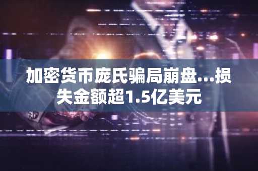 加密货币庞氏骗局崩盘…损失金额超1.5亿美元