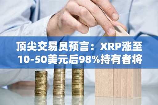 顶尖交易员预言:XRP涨至10-50美元后98%持有者将抛售,XRP社区反响热烈