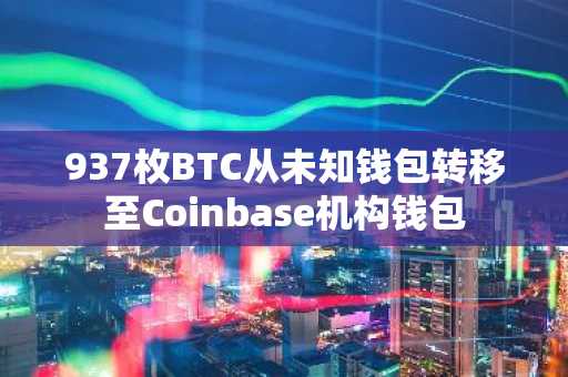 937枚BTC从未知钱包转移至Coinbase机构钱包