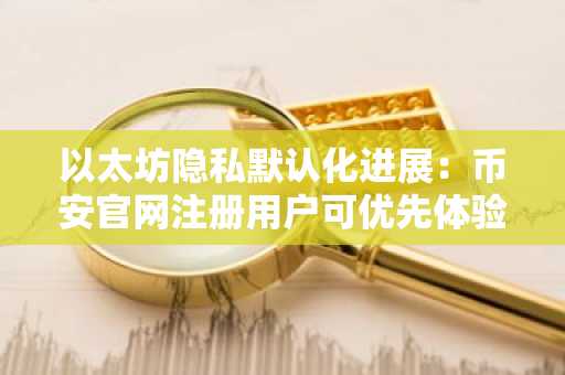 以太坊隐私默认化进展：币安官网注册用户可优先体验新链上安全机制