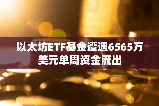 以太坊ETF基金遭遇6565万美元单周资金流出