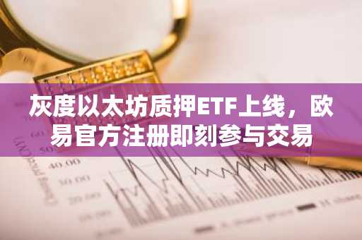 灰度以太坊质押ETF上线，欧易官方注册即刻参与交易