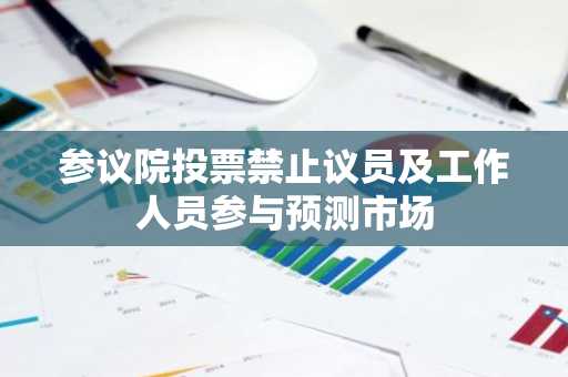参议院投票禁止议员及工作人员参与预测市场