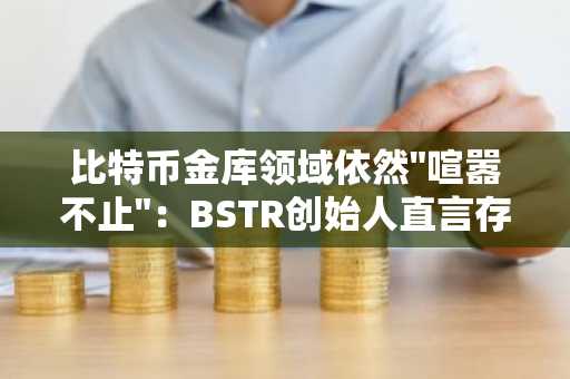 比特币金库领域依然"喧嚣不止"：BSTR创始人直言存在大量"嘉年华推销员"