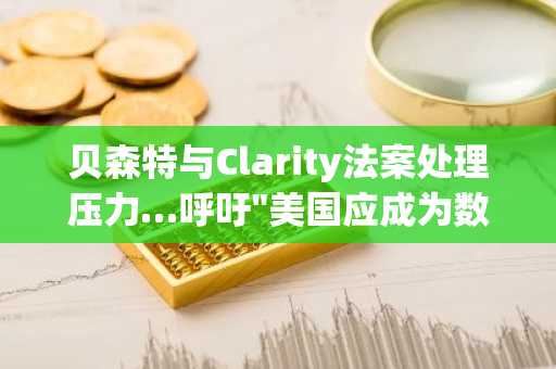 贝森特与Clarity法案处理压力…呼吁"美国应成为数字资产的领导者"
