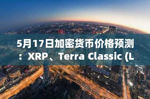 5月17日加密货币价格预测：XRP、Terra Classic (LUNC)、比特币 (BTC)