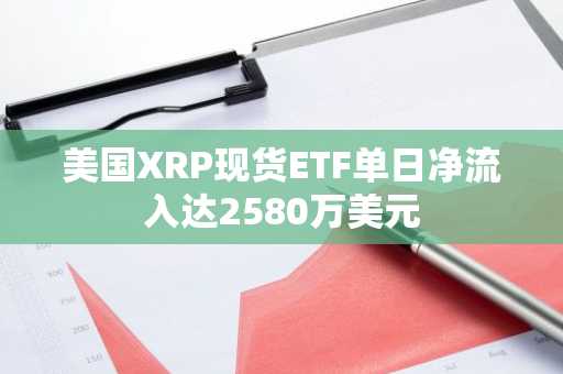 美国XRP现货ETF单日净流入达2580万美元