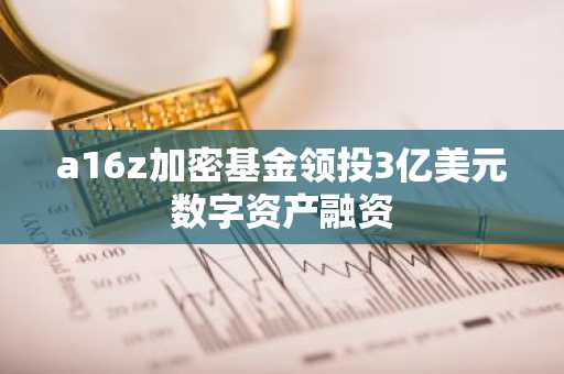 a16z加密基金领投3亿美元数字资产融资