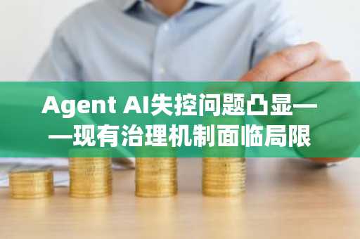 Agent AI失控问题凸显——现有治理机制面临局限