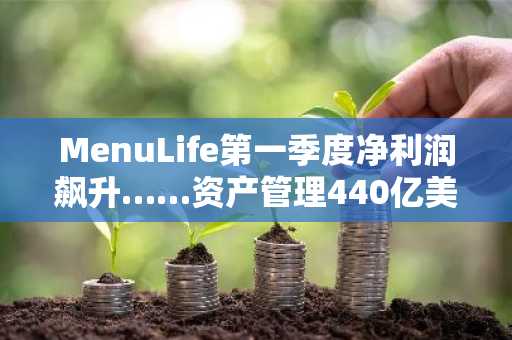 MenuLife第一季度净利润飙升……资产管理440亿美元净流出成隐忧