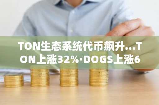TON生态系统代币飙升…TON上涨32%·DOGS上涨61%