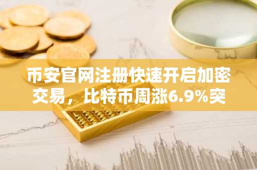 币安官网注册快速开启加密交易，比特币周涨6.9%突破关键均线