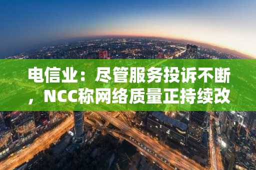电信业：尽管服务投诉不断，NCC称网络质量正持续改善