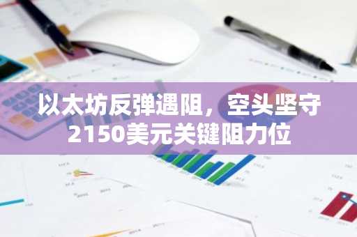 以太坊反弹遇阻，空头坚守2150美元关键阻力位