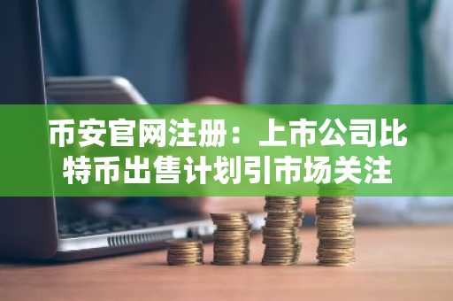 币安官网注册：上市公司比特币出售计划引市场关注