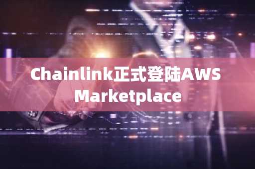Chainlink正式登陆AWS Marketplace